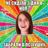 не сиділа 3 дня в йоп- забрали в псіхушку
