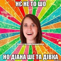 Нє не то шо но Діана ше та дівка
