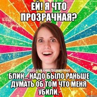 Ей! Я что прозрачная? Блин... Надо было раньше думать об том что меня убили.