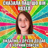 СКАЗАЛА ПАЦІ ШО ВІН КОЗЕЛ ВИДАЛИВ З ДРУЗІВ,ДОДАВ В ЧОРНИЙ СПИСОК