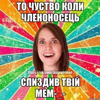 то чуство коли членоносець спиздив твій мем-_-