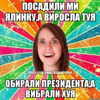 Посадили ми ялинку,а виросла туя обирали президента,а вибрали ХУЯ