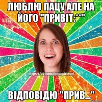 Люблю пацу але на його "привіт:**" Відповідю "Прив..."