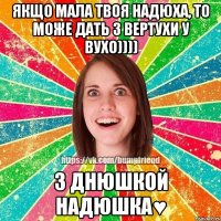 Якщо мала твоя Надюха, то може дать з вертухи у вухо)))) З Днюшкой Надюшка♥