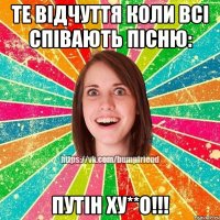 Те відчуття коли всі співають пісню: Путін Ху**о!!!