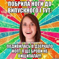 побрила ноги до випускного і тут: подивилась в дзеркало йопт я ще брови не вищипала!!!