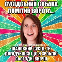 Сусідський собака помітив ворота... Шановний сусід, ти догадуєшся що я зроблю сьогодні вночі)