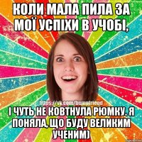 Коли мала пила за мої успіхи в учобі, і чуть не ковтнула рюмку. Я поняла, що буду великим ученим)