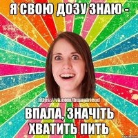 Я свою дозу знаю - Впала, значіть хватить пить