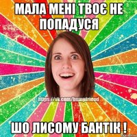Мала мені твоє не попадуся Шо лисому бантік !