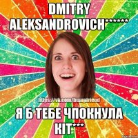 Dmitry Aleksandrovich****** я б тебе чпокнула кіт***