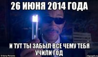 26 июня 2014 года И тут ты забыл все чему тебя учили год