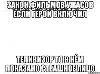 Закон фильмов Ужасов Если герой включил Теливизор то в нём показано Страшное лицо