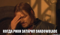 КОГДА РИКИ ЗАТАРИЛ SHADOWBLADE