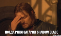 КОГДА РИКИ ЗАТАРИЛ SHADOW BLADE