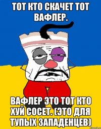 Тот кто скачет тот вафлер. Вафлер это тот кто хуй сосет. (Это для тупых западенцев)