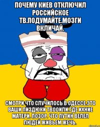 Почему киев отключил российское тв.подумайте.мозги вкличай. Смотри что случилось в одессе.это ваши пиздюки твооили.где ихние матери. Позор. что путин велел людей живьем жечь.