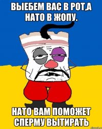 Выебем вас в рот,а нато в жопу. Нато вам поможет сперму вытирать