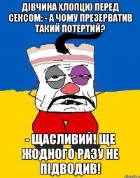 Дівчина хлопцю перед сексом: - А чому презерватив такий потертий? - Щасливий! Ще жодного разу не підводив!