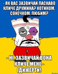 - Як вас зазвичай ласкаво кличе дружина? Котиком, сонечком, любим? - Ні, зазвичай вона кличе мене - Ідижерти!