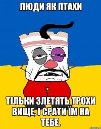 Люди як птахи тільки злетять трохи вище, і срати їм на тебе.