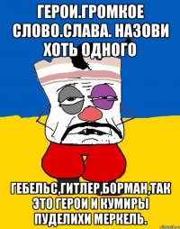 Герои.громкое слово.слава. назови хоть одного Гебельс,гитлер,борман,так это герои и кумиры пуделихи меркель.