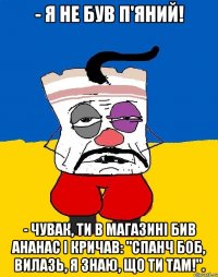 - Я не був п'яний! - Чувак, ти в магазині бив ананас і кричав: "Спанч Боб, вилазь, я знаю, що ти там!".