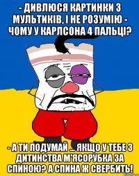 - Дивлюся картинки з мультиків, і не розумію - чому у Карлсона 4 пальці? - А ти подумай ... Якщо у тебе з дитинства м'ясорубка за спиною? А спина ж свербить!