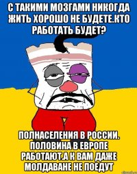 С такими мозгами никогда жить хорошо не будете.кто работать будет? Полнаселения в россии. Половина в европе работают.а к вам даже молдаване не поедут