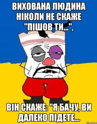 Вихована людина ніколи не скаже "Пішов ти...", він скаже: "Я бачу, ви далеко підете...