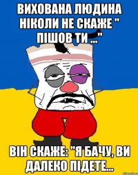 вихована людина ніколи не скаже " пішов ти ..." він скаже: "Я бачу, ви далеко підете...