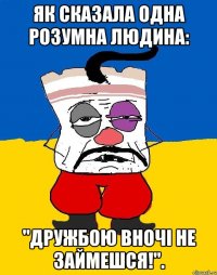 Як сказала одна розумна людина: "Дружбою вночі не займешся!".