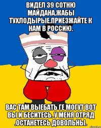 Видел 39 сотню майдана.жабы тухлодырые.приезжайте к нам в россию. Вас там выебать ге могут вот вы и беситесь. У меня отряд .останетесь довольны.