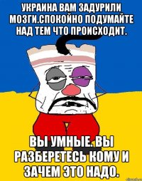 Украина вам задурили мозги.спокойно подумайте над тем что происходит. Вы умные. Вы разберетесь кому и зачем это надо.