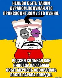 Нельзя быть таким дураком.подумай.что происходит.кому это нужно. Россия сильная как никогда.нас абама ссыт.меркель обосралась после парала победы.