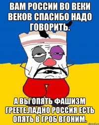 Вам россии во веки веков спасибо надо говорить. А вы опять фашизм греете.ладно россия есть опять в гроб вгоним.