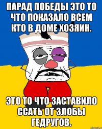 Парад победы это то что показало всем кто в доме хозяин. Это то что заставило ссать от злобы гедругов.