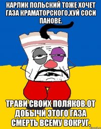 Карлик польский тоже хочет газа краматорского.хуй соси панове. Трави своих поляков.от добычи этого газа смерть всему вокруг.