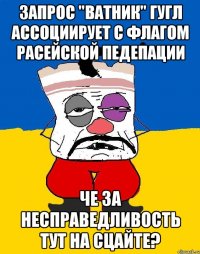 Запрос "ватник" гугл ассоциирует с флагом расейской педепации Че за несправедливость тут на сцайте?