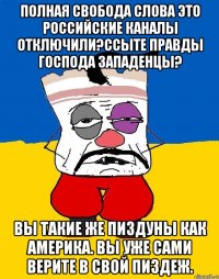 Полная свобода слова это российские каналы отключили?ссыте правды господа западенцы? Вы такие же пиздуны как америка. вы уже сами верите в свой пиздеж.