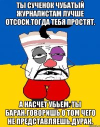 Ты сученок чубатый журналистам лучше отсоси.тогда тебя простят. А насчет убьем. Ты баран.говоришь о том чего не представляешь.дурак.