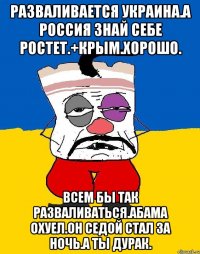 Разваливается украина.а россия знай себе ростет.+крым.хорошо. Всем бы так разваливаться.абама охуел.он седой стал за ночь.а ты дурак.