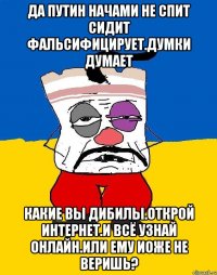 Да путин начами не спит сидит фальсифицирует.думки думает Какие вы дибилы.открой интернет.и всё узнай онлайн.или ему иоже не веришь?