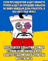 если президентом будет конфета группа будет на продажу смысла не вижу каждый день работать, а все коту под хвост после всех событий думал страна изменилась а по факту стадом как были так и остались