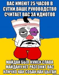 Вас имеют 25 часов в сутки.ваше руководство считает вас за идиотов Майдан был нужен слава майдану.нет разгонит вас кличко как собак,как цыган