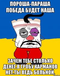 Пороша-параша победа будет наша Зачем тебе столько денег.в гробу карманов нет.ты ведь больной.