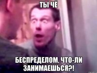 ТЫ ЧЁ БЕСПРЕДЕЛОМ, ЧТО-ЛИ ЗАНИМАЕШЬСЯ?!