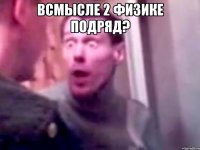 всмысле 2 физике подряд? 