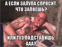 А если залупа спросит, что запоешь? Или туз подставишь, ааа?