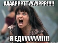 ААААРРРТТУУУУРРР!!!!! Я ЕДУУУУУУ!!!!!